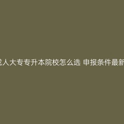 河南成人大专专升本院校怎么选 申报条件最新指南